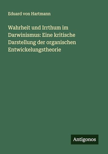 Wahrheit und Irrthum im Darwinismus: Eine kritische Darstellung der organischen Entwickelungstheorie von Antigonos Verlag