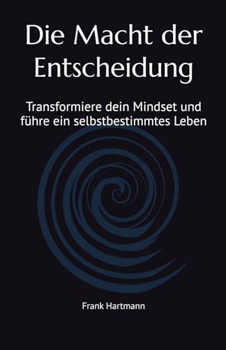 Die Macht der Entscheidung: Transformiere dein Mindset und führe ein selbstbestimmtes Leben von Independently published