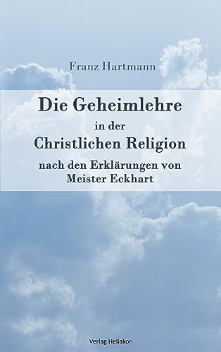 Die Geheimlehre in der Christlichen Religion nach den Erklärungen von Meister Eckharts Die Geheimlehre in der Christlichen Religion nach den Erklärungen von Meister Eckharts