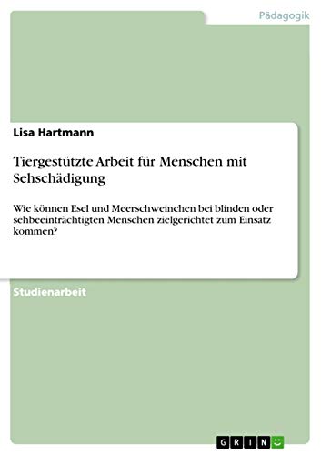Tiergestützte Arbeit für Menschen mit Sehschädigung: Wie können Esel und Meerschweinchen bei blinden oder sehbeeinträchtigten Menschen zielgerichtet zum Einsatz kommen? von Grin Verlag