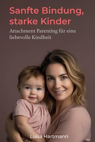 Sanfte Bindung, starke Kinder:: Attachment Parenting für eine liebevolle Kindheit von Independently published