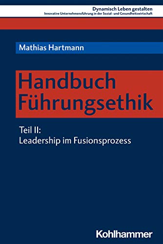 Handbuch Führungsethik: Teil 2: Leadership im Fusionsprozess (Dynamisch Leben gestalten: Innovative Unternehmensführung in der Sozial- und Gesundheitswirtschaft, 11, Band 11) von Kohlhammer W.