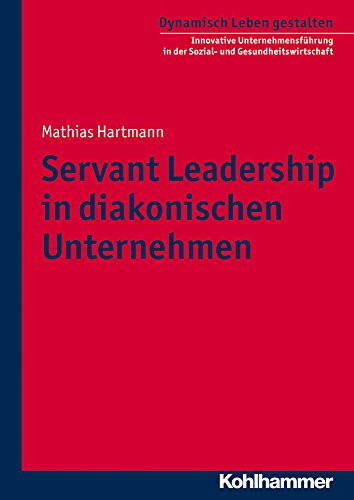 Servant Leadership in diakonischen Unternehmen (Dynamisch Leben gestalten: Innovative Unternehmensführung in der Sozial- und Gesundheitswirtschaft, 5, Band 5)