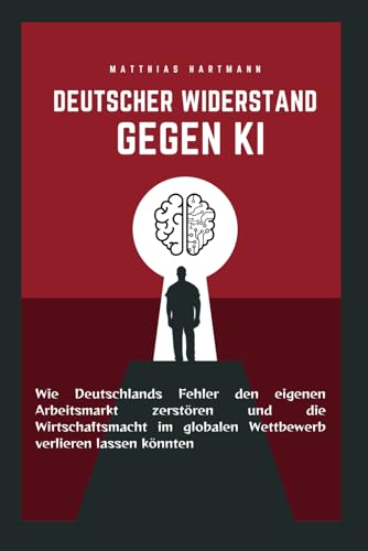 Deutscher Widerstand gegen KI: Wie Deutschlands Fehler den eigenen Arbeitsmarkt zerstören und die Wirtschaftsmacht im globalen Wettbewerb verlieren lassen könnten von Independently published
