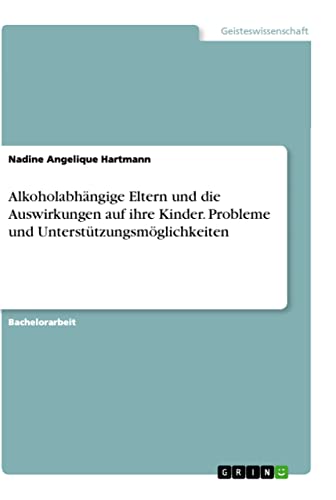 Alkoholabhängige Eltern und die Auswirkungen auf ihre Kinder. Probleme und Unterstützungsmöglichkeiten Alkoholabhängige Eltern und die Auswirkungen auf ihre Kinder. Probleme und Unterstützungsmöglichkeiten