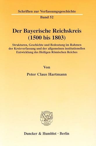 Der Bayerische Reichskreis (1500 bis 1803).: Strukturen, Geschichte und Bedeutung im Rahmen der Kreisverfassung und der allgemeinen institutionellen ... (Schriften zur Verfassungsgeschichte)