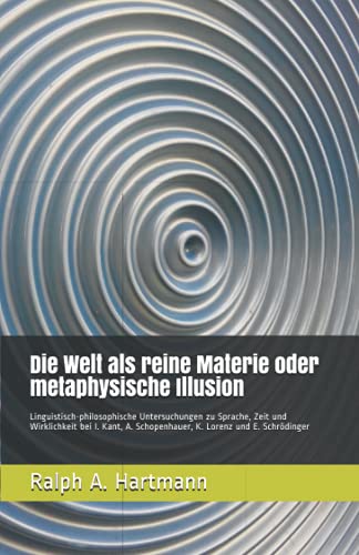 Die Welt als reine Materie oder metaphysische Illusion: Linguistisch-philosophische Untersuchungen zu Sprache, Zeit und Wirklichkeit bei I. Kant, A. ... Schopenhauer, K. Lorenz und E. Schroedinger) von HARALEX Publishing House
