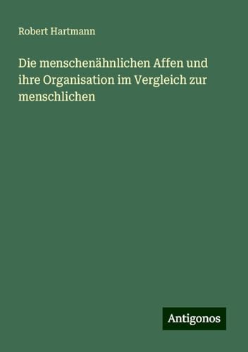 Die menschenähnlichen Affen und ihre Organisation im Vergleich zur menschlichen von Antigonos Verlag