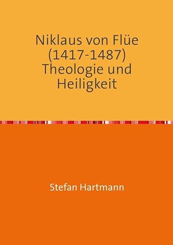 Niklaus von Flüe (1417-1487) Theologie und Heiligkeit: Skizzen und Essays III von Neopubli