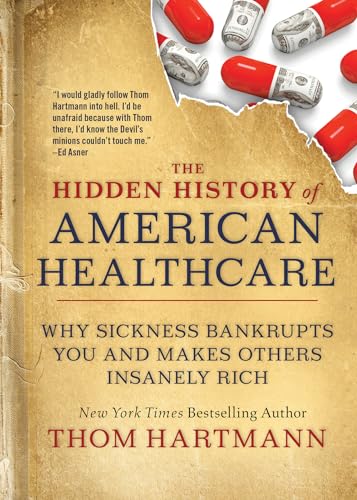 The Hidden History of American Healthcare: Why Sickness Bankrupts You and Makes Others Insanely Rich (The Thom Hartmann Hidden History Series, Band 6)