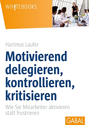 Motivierend delegieren, kontrollieren, kritisieren: Wie Sie Mitarbeiter aktivieren statt frustrieren (Whitebooks) von GABAL Verlag GmbH
