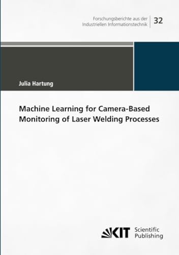Machine Learning for Camera-Based Monitoring of Laser Welding Processes (Forschungsberichte aus der Industriellen Informationstechnik / Institut für ... (IIIT), Karlsruher Institut für Technologie) von KIT Scientific Publishing