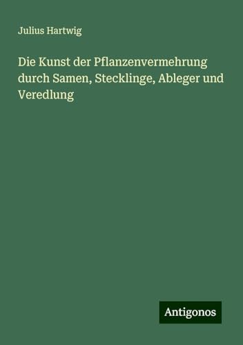 Die Kunst der Pflanzenvermehrung durch Samen, Stecklinge, Ableger und Veredlung von Antigonos Verlag