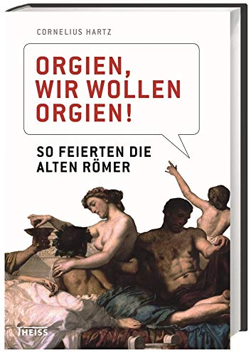 Orgien, wir wollen Orgien!: So feierten die alten Römer