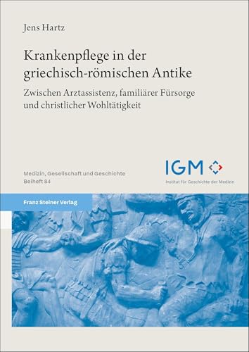 Krankenpflege in der griechisch-römischen Antike: Zwischen Arztassistenz, familiärer Fürsorge und christlicher Wohltätigkeit (Medizin, Gesellschaft und Geschichte: Beihefte) von Franz Steiner Verlag