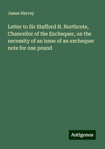 Letter to Sir Stafford H. Northcote, Chancellor of the Exchequer, on the necessity of an issue of an exchequer note for one pound