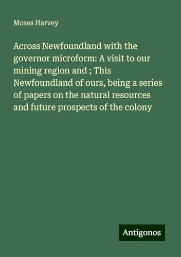 Across Newfoundland with the governor microform: A visit to our mining region and ; This Newfoundland of ours, being a series of papers on the natural resources and future prospects of the colony von Antigonos Verlag