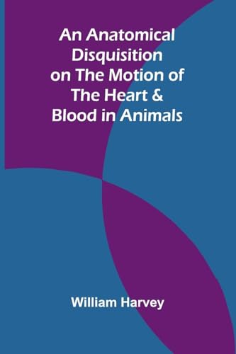 An Anatomical Disquisition on the Motion of the Heart & Blood in Animals von Alpha Edition
