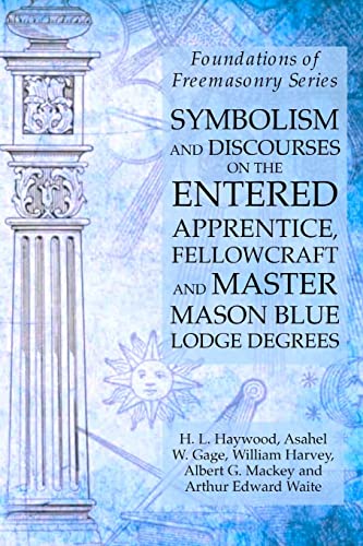 Symbolism and Discourses on the Entered Apprentice, Fellowcraft and Master Mason Blue Lodge Degrees: Foundations of Freemasonry Series Symbolism and Discourses on the Entered Apprentice, Fellowcraft and Master Mason Blue Lodge Degrees: Foundations of Freemasonry Series