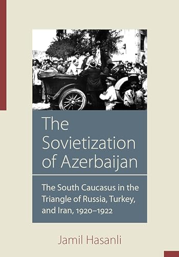 The Sovietization of Azerbaijan: The South Caucasus in the Triangle of Russia, Turkey, and Iran, 1920 1922 (Utah Series in Middle East Studies)