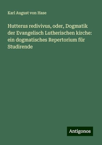 Hutterus redivivus, oder, Dogmatik der Evangelisch Lutherischen kirche: ein dogmatisches Repertorium für Studirende von Antigonos Verlag
