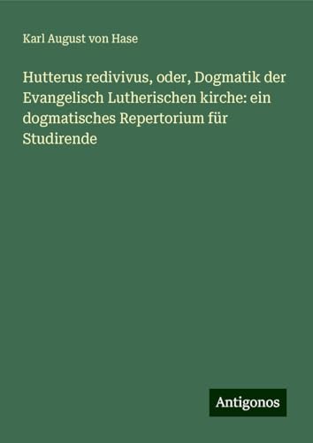 Hutterus redivivus, oder, Dogmatik der Evangelisch Lutherischen kirche: ein dogmatisches Repertorium für Studirende von Antigonos Verlag