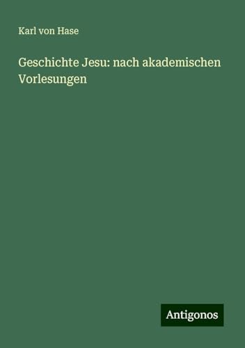 Geschichte Jesu: nach akademischen Vorlesungen von Antigonos Verlag