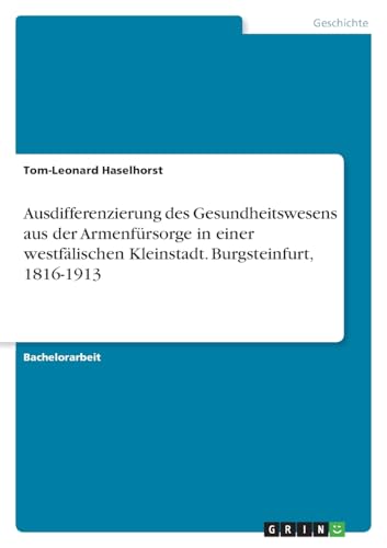 Ausdifferenzierung des Gesundheitswesens aus der Armenfürsorge in einer westfälischen Kleinstadt. Burgsteinfurt, 1816-1913 von GRIN Verlag