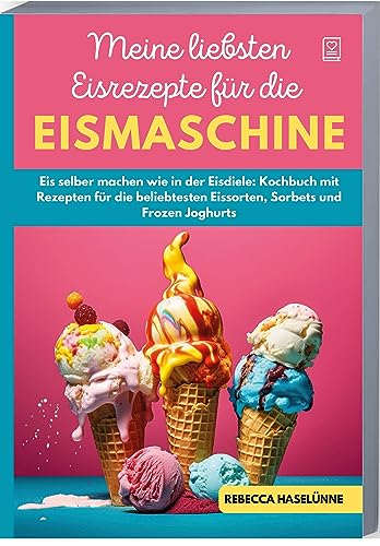 Meine liebsten Eisrezepte für die Eismaschine: Eis selber machen wie in der Eisdiele: Kochbuch mit Rezepten für die beliebtesten Eissorten, Sorbets und Frozen Joghurts von Kochbuch TG Verlag