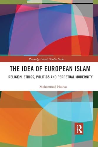 The Idea of European Islam: Religion, Ethics, Politics and Perpetual Modernity (Routledge Islamic Studies)