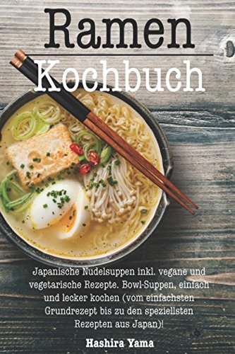Ramen Kochbuch: Japanische Nudelsuppen inkl. vegane und vegetarische Rezepte. Bowl-Suppen, einfach und lecker kochen (vom einfachsten Grundrezept bis zu den speziellsten Rezepten aus Japan)!