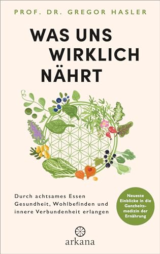 Was uns wirklich nährt: Durch achtsames Essen Gesundheit, Wohlbefinden und innere Verbundenheit erlangen - Neueste Einblicke in die Ganzheitsmedizin der Ernährung