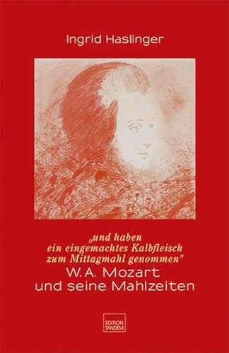 Und haben ein eingemachtes Kalbfleisch zum Mittagmahl genommen: W.A. Mozart und seine Mahlzeiten - Eine kulinarische Kulturgeschichte des 18. Jahrhunderts