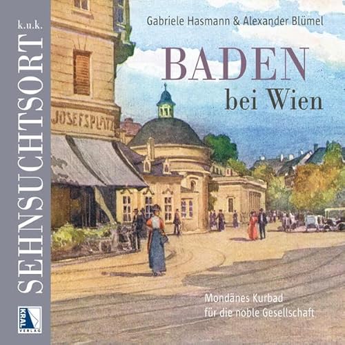 k.u.k. Sehnsuchtsort Baden: Mondänes Kurbad für die noble Gesellschaft (K.u.k. Sehnsuchtsorte)