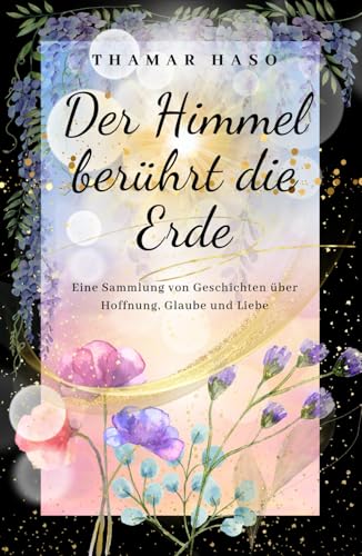 Der Himmel berührt die Erde: Eine Sammlung von Geschichten über Hoffnung, Glaube und Liebe von Independently published
