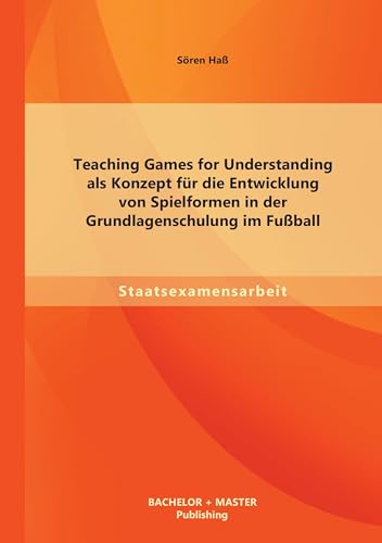 Teaching Games for Understanding als Konzept für die Entwicklung von Spielformen in der Grundlagenschulung im Fußball Teaching Games for Understanding als Konzept für die Entwicklung von Spielformen in der Grundlagenschulung im Fußball