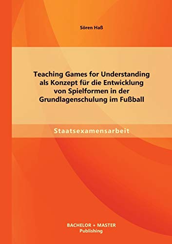 Teaching Games for Understanding als Konzept für die Entwicklung von Spielformen in der Grundlagenschulung im Fußball von Bachelor + Master Publishing