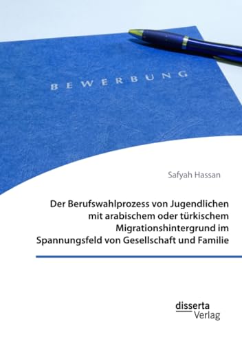 Der Berufswahlprozess von Jugendlichen mit arabischem oder türkischem Migrationshintergrund im Spannungsfeld von Gesellschaft und Familie von disserta Verlag