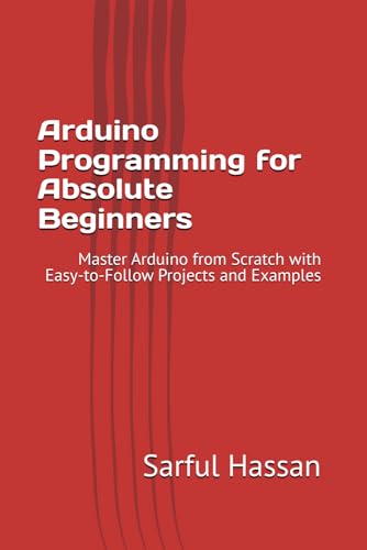 Arduino Programming for Absolute Beginners: Master Arduino from Scratch with Easy-to-Follow Projects and Examples Arduino Programming for Absolute Beginners: Master Arduino from Scratch with Easy-to-Follow Projects and Examples