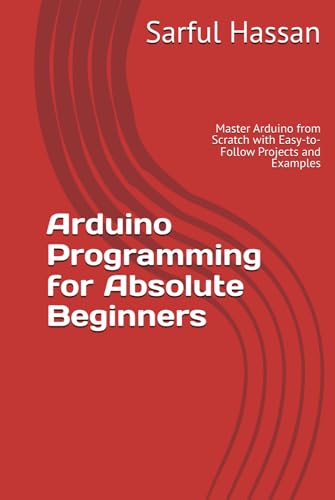 Arduino Programming for Absolute Beginners: Master Arduino from Scratch with Easy-to-Follow Projects and Examples Arduino Programming for Absolute Beginners: Master Arduino from Scratch with Easy-to-Follow Projects and Examples