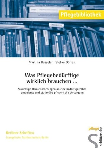 Was Pflegebedürftige wirklich brauchen...: Zukünftige Herausforderungen an eine bedarfsgerechte ambulante und stationäre pflegerische Versorgung (Pflegebibliothek - Berliner Schriften)