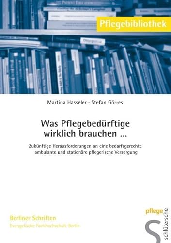 Was Pflegebedürftige wirklich brauchen...: Zukünftige Herausforderungen an eine bedarfsgerechte ambulante und stationäre pflegerische Versorgung (Pflegebibliothek - Berliner Schriften)