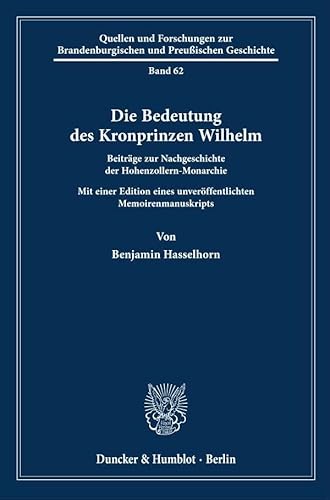 Die Bedeutung des Kronprinzen Wilhelm: Beiträge zur Nachgeschichte der Hohenzollern-Monarchie. Mit einer Edition eines unveröffentlichten ... Brandenburgischen und Preußischen Geschichte) von Duncker & Humblot