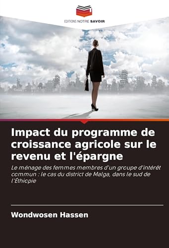 Impact du programme de croissance agricole sur le revenu et l'épargne: Le ménage des femmes membres d'un groupe d'intérêt commun : le cas du district de Malga, dans le sud de l'Éthiopie von Editions Notre Savoir