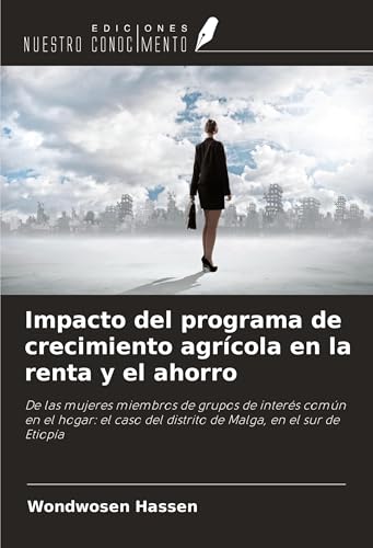 Impacto del programa de crecimiento agrícola en la renta y el ahorro: De las mujeres miembros de grupos de interés común en el hogar: el caso del distrito de Malga, en el sur de Etiopía von Ediciones Nuestro Conocimiento