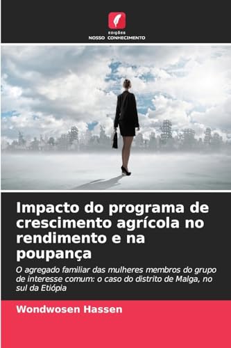 Impacto do programa de crescimento agrícola no rendimento e na poupança: O agregado familiar das mulheres membros do grupo de interesse comum: o caso do distrito de Malga, no sul da Etiópia von Edições Nosso Conhecimento