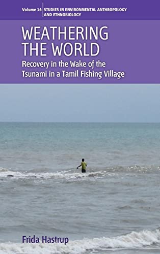 Weathering the World: Recovery in the Wake of the Tsunami in a Tamil Fishing Village (Studies in Environmental Anthropology and Ethnobiology, Band 16)