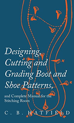 Designing, Cutting and Grading Boot and Shoe Patterns, and Complete Manual for the Stitching Room