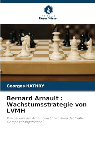 Bernard Arnault : Wachstumsstrategie von LVMH: Wie hat Bernard Arnault die Entwicklung der LVMH-Gruppe vorangetrieben? von Verlag Unser Wissen