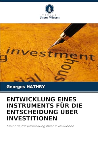 ENTWICKLUNG EINES INSTRUMENTS FÜR DIE ENTSCHEIDUNG ÜBER INVESTITIONEN: Methode zur Beurteilung Ihrer Investitionen ENTWICKLUNG EINES INSTRUMENTS FÜR DIE ENTSCHEIDUNG ÜBER INVESTITIONEN: Methode zur Beurteilung Ihrer Investitionen von Verlag Unser Wissen